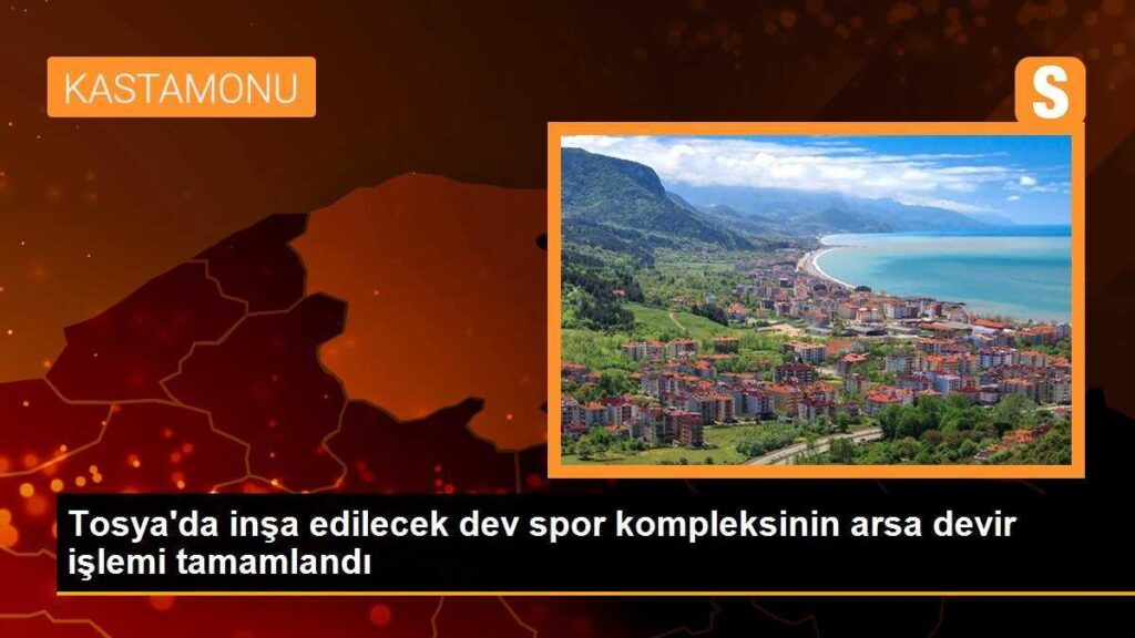 Tosya’da inşa edilecek dev spor kompleksinin arsa devir işlemi tamamlandı