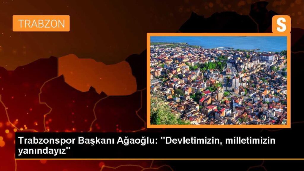 Trabzonspor Başkanı Ağaoğlu: “Devletimizin, milletimizin yanındayız”