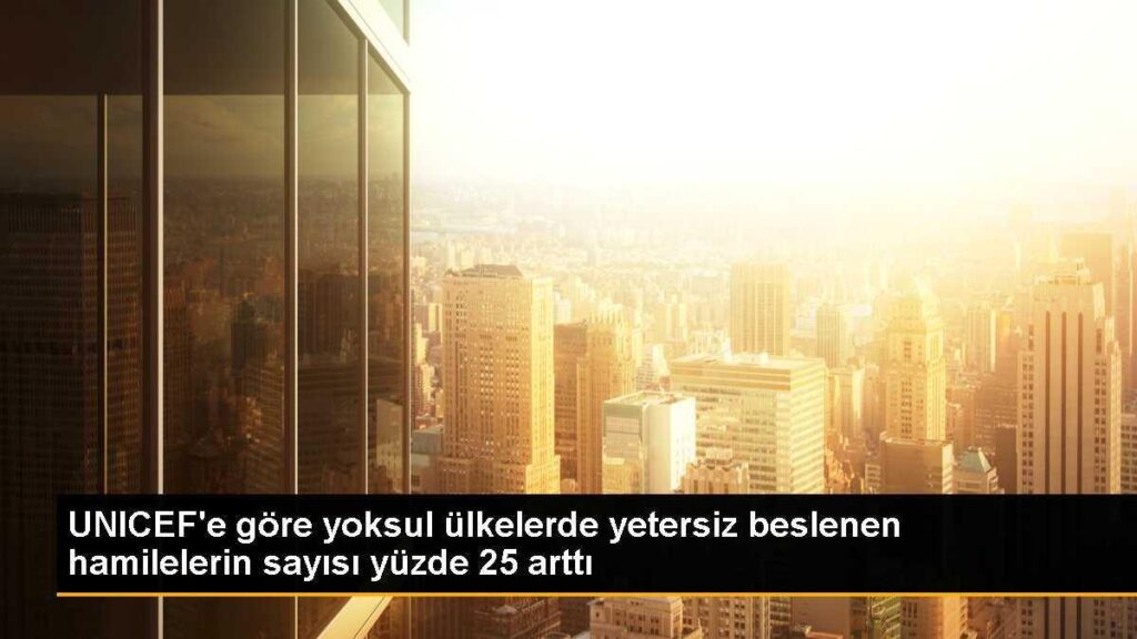 UNICEF’e göre yoksul ülkelerde yetersiz beslenen hamilelerin sayısı yüzde 25 arttı