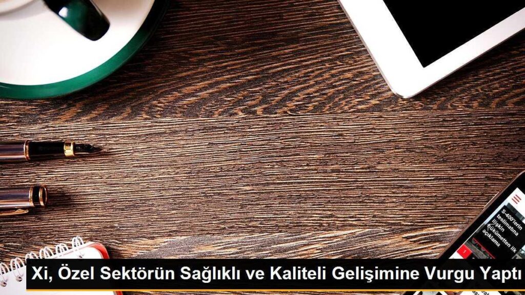 Xi, Özel Sektörün Sağlıklı ve Kaliteli Gelişimine Vurgu Yaptı