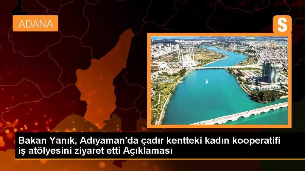 Bakan Yanık, Adıyaman’da çadır kentteki kadın kooperatifi iş atölyesini ziyaret etti Açıklaması