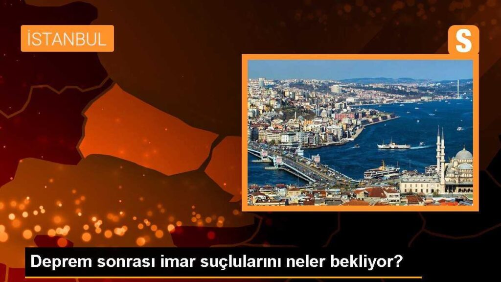 Deprem sonrası imar suçlularını neler bekliyor?