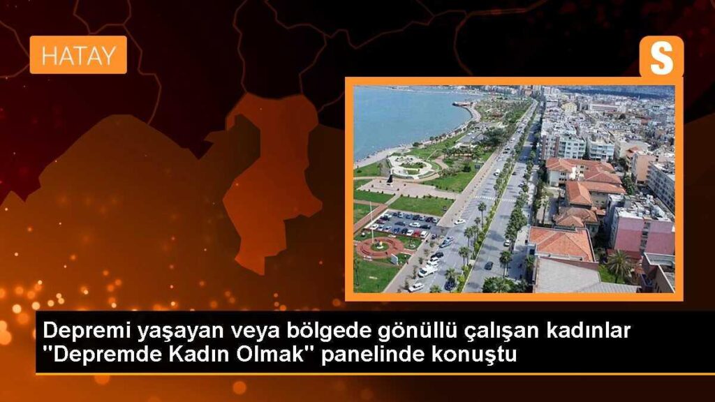 Depremi yaşayan veya bölgede gönüllü çalışan kadınlar “Depremde Kadın Olmak” panelinde konuştu