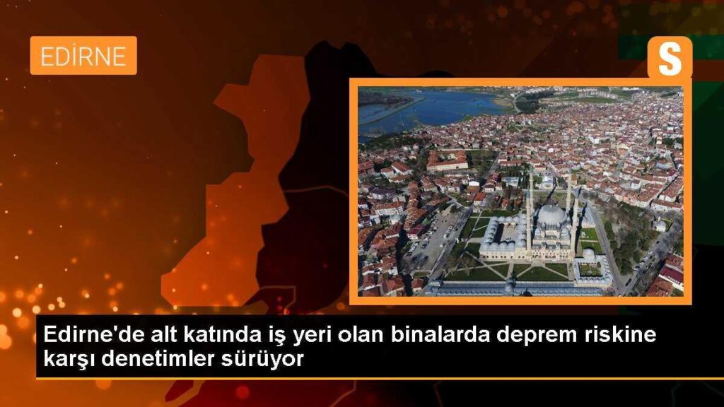 Edirne’de alt katında iş yeri olan binalarda deprem riskine karşı denetimler sürüyor