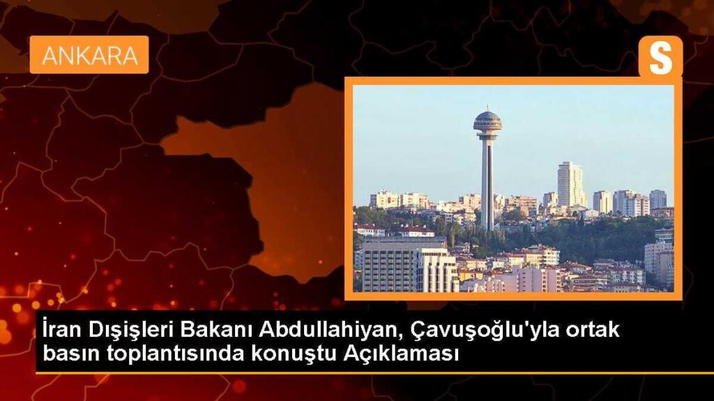 İran Dışişleri Bakanı Abdullahiyan, Çavuşoğlu’yla ortak basın toplantısında konuştu Açıklaması