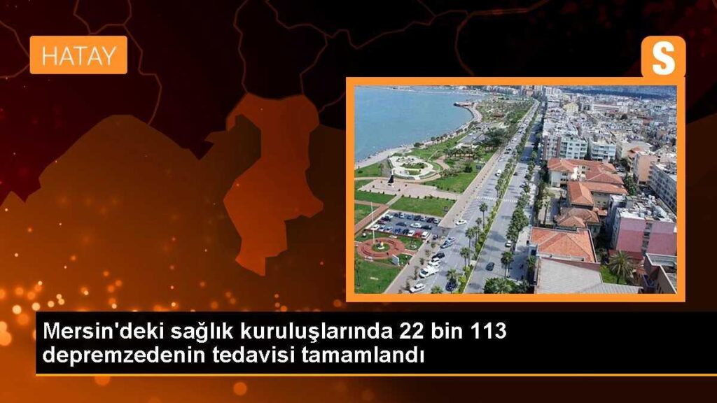 Mersin’deki sağlık kuruluşlarında 22 bin 113 depremzedenin tedavisi tamamlandı
