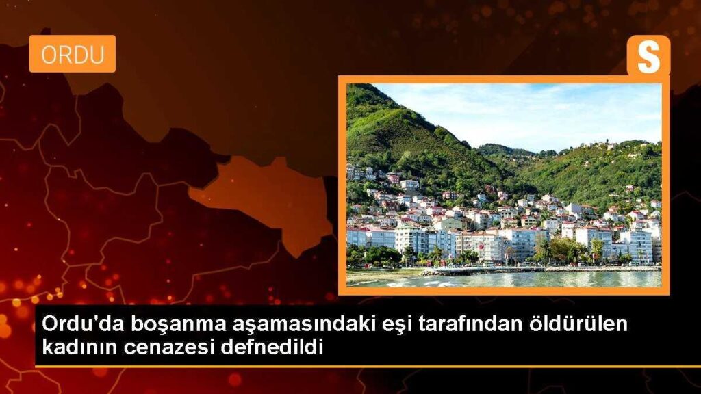 Ordu’da boşanma aşamasındaki eşi tarafından öldürülen kadının cenazesi defnedildi