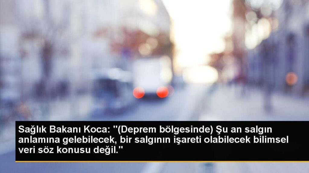 Sağlık Bakanı Koca: “(Deprem bölgesinde) Şu an salgın anlamına gelebilecek, bir salgının işareti olabilecek bilimsel veri söz konusu değil.”